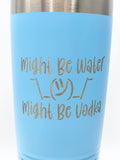 Might Be Water, Might Be Vodka Drink Tumbler, 20 oz, 30 oz